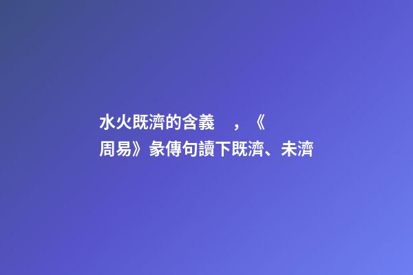 水火既濟的含義，《周易》彖傳句讀下既濟、未濟